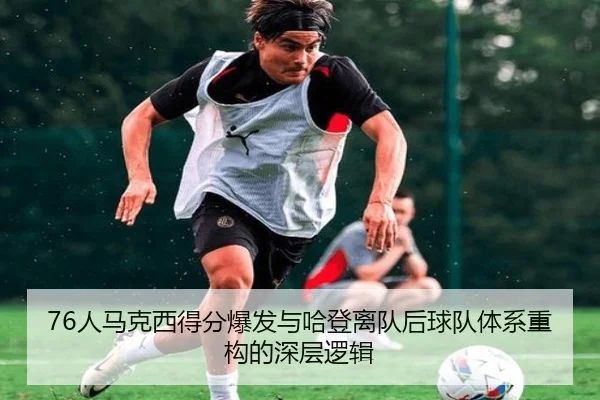 76人马克西得分爆发与哈登离队后球队体系重构的深层逻辑