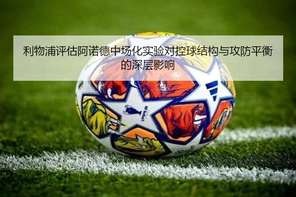 利物浦评估阿诺德中场化实验对控球结构与攻防平衡的深层影响