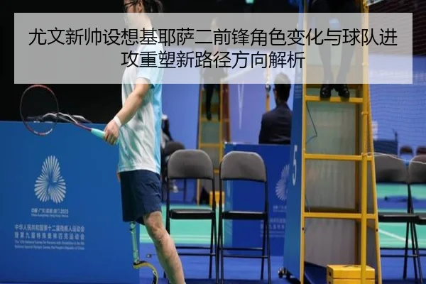 尤文新帅设想基耶萨二前锋角色变化与球队进攻重塑新路径方向解析