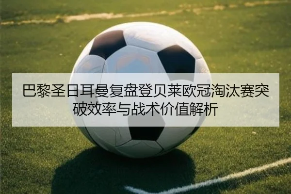 巴黎圣日耳曼复盘登贝莱欧冠淘汰赛突破效率与战术价值解析