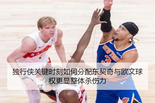 独行侠关键时刻如何分配东契奇与欧文球权更显整体杀伤力