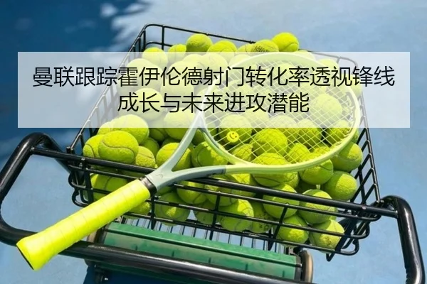 曼联跟踪霍伊伦德射门转化率透视锋线成长与未来进攻潜能