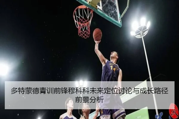 多特蒙德青训前锋穆科科未来定位讨论与成长路径前景分析