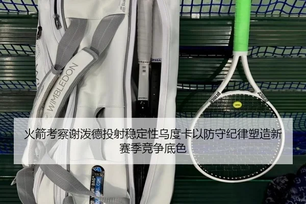 火箭考察谢泼德投射稳定性乌度卡以防守纪律塑造新赛季竞争底色